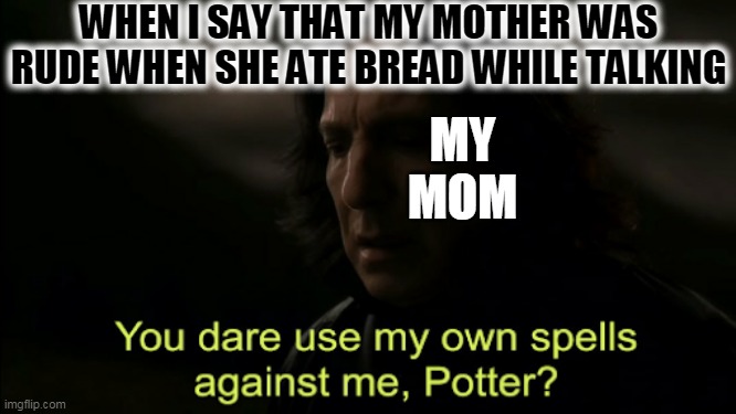 You dare Use my own spells against me | WHEN I SAY THAT MY MOTHER WAS RUDE WHEN SHE ATE BREAD WHILE TALKING; MY
MOM | image tagged in you dare use my own spells against me | made w/ Imgflip meme maker