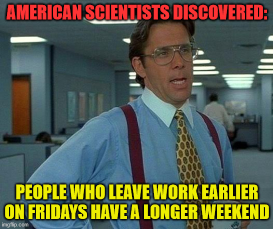 longer weekends | AMERICAN SCIENTISTS DISCOVERED:; PEOPLE WHO LEAVE WORK EARLIER ON FRIDAYS HAVE A LONGER WEEKEND | image tagged in memes,that would be great | made w/ Imgflip meme maker