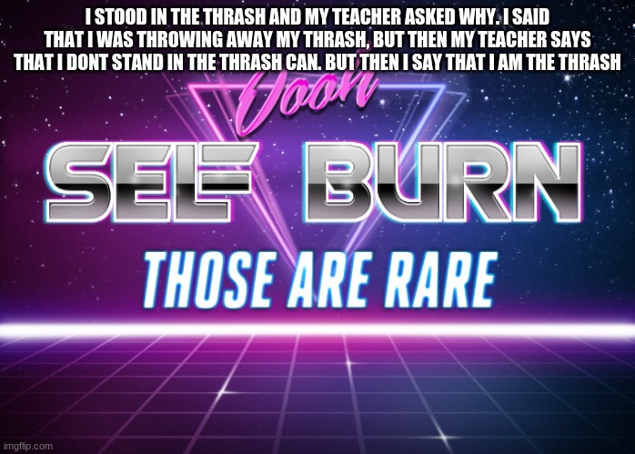 Self burn | I STOOD IN THE THRASH AND MY TEACHER ASKED WHY. I SAID THAT I WAS THROWING AWAY MY THRASH, BUT THEN MY TEACHER SAYS THAT I DONT STAND IN THE THRASH CAN. BUT THEN I SAY THAT I AM THE THRASH | image tagged in self burn | made w/ Imgflip meme maker