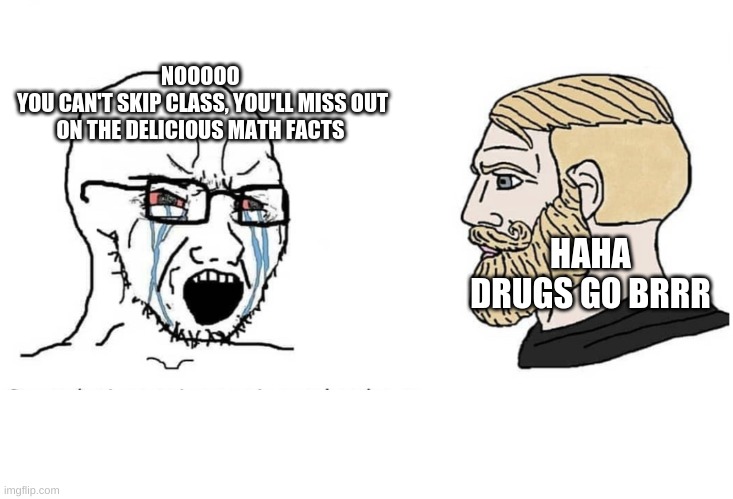 Stay in school, don't do drugs | NOOOOO 
YOU CAN'T SKIP CLASS, YOU'LL MISS OUT ON THE DELICIOUS MATH FACTS; HAHA DRUGS GO BRRR | image tagged in soyboy vs yes chad | made w/ Imgflip meme maker