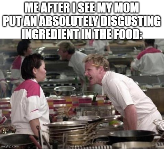 I can't tell you how many times this happened... | ME AFTER I SEE MY MOM PUT AN ABSOLUTELY DISGUSTING INGREDIENT IN THE FOOD: | image tagged in gordan ramsay yell at asian,meme,memes,funny meme,funny memes,gordan ramsay | made w/ Imgflip meme maker