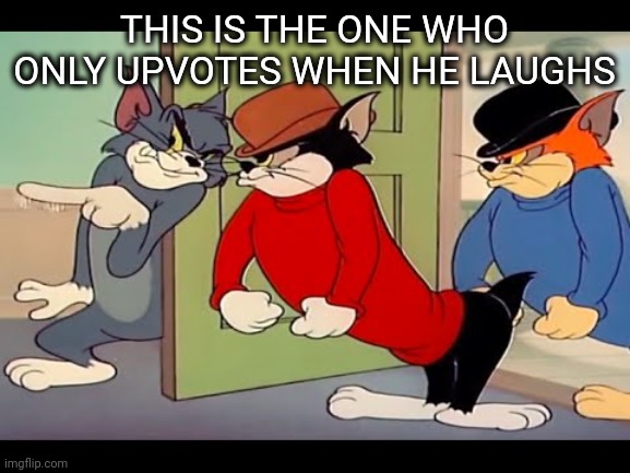 Tom And Jerry | THIS IS THE ONE WHO ONLY UPVOTES WHEN HE LAUGHS | image tagged in tom jerry cats,funny,meme,fun,laugh,top meme | made w/ Imgflip meme maker