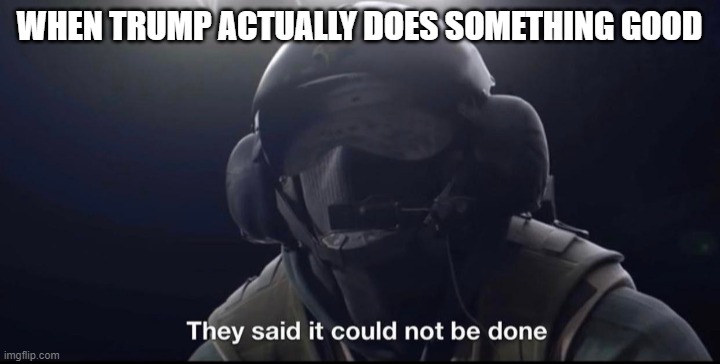 They said it could not be done | WHEN TRUMP ACTUALLY DOES SOMETHING GOOD | image tagged in they said it could not be done | made w/ Imgflip meme maker