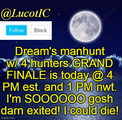EEEEEEEEEEEEEEEEEEEEEEEEEEEEEKKKKK | Dream's manhunt w/ 4 hunters GRAND FINALE is today @ 4 PM est. and 1 PM nwt. I'm SOOOOOO gosh darn exited! I could die! | image tagged in lucotic announcement 1 | made w/ Imgflip meme maker