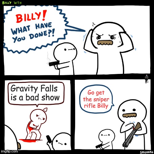 Billy, What Have You Done | Gravity Falls is a bad show; Go get the sniper rifle Billy | image tagged in billy what have you done | made w/ Imgflip meme maker
