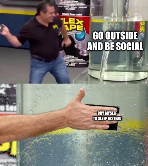 Flex Tape | GO OUTSIDE AND BE SOCIAL; CRY MYSELF TO SLEEP INSTEAD | image tagged in flex tape | made w/ Imgflip meme maker