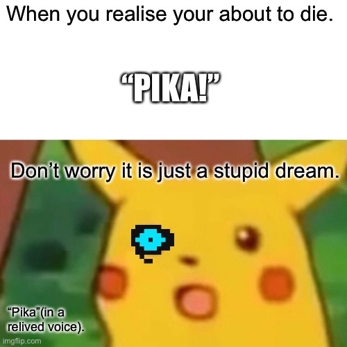 Surprised Pikachu Meme | When you realise your about to die. “PIKA!”; Don’t worry it is just a stupid dream. “Pika”(in a relived voice). | image tagged in memes,surprised pikachu | made w/ Imgflip meme maker