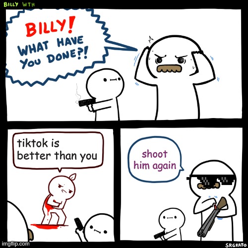 Billy, What Have You Done | tiktok is better than you; shoot him again | image tagged in billy what have you done | made w/ Imgflip meme maker