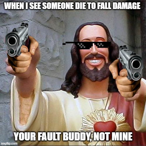 your fault not mine | WHEN I SEE SOMEONE DIE TO FALL DAMAGE; YOUR FAULT BUDDY, NOT MINE | image tagged in memes,buddy christ | made w/ Imgflip meme maker