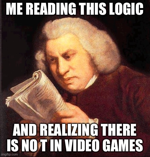 Confused Proofreading | ME READING THIS LOGIC AND REALIZING THERE IS NO T IN VIDEO GAMES | image tagged in confused proofreading | made w/ Imgflip meme maker