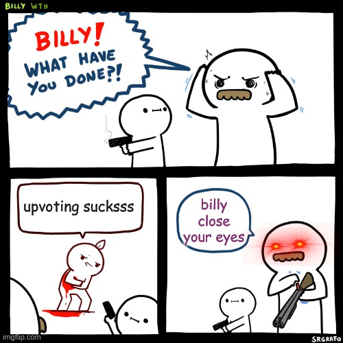 Billy, What Have You Done | upvoting sucksss; billy close your eyes | image tagged in billy what have you done | made w/ Imgflip meme maker