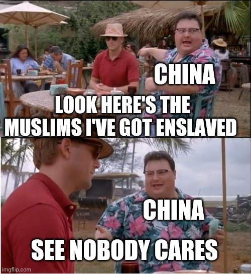 See Nobody Cares Meme | CHINA; LOOK HERE'S THE MUSLIMS I'VE GOT ENSLAVED; CHINA; SEE NOBODY CARES | image tagged in memes,see nobody cares,china | made w/ Imgflip meme maker