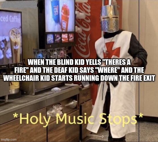 Holy music stops | WHEN THE BLIND KID YELLS "THERES A FIRE" AND THE DEAF KID SAYS "WHERE" AND THE WHEELCHAIR KID STARTS RUNNING DOWN THE FIRE EXIT | image tagged in holy music stops | made w/ Imgflip meme maker