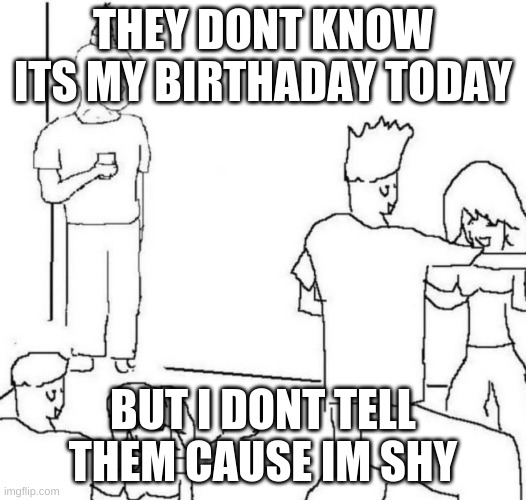party loner | THEY DONT KNOW ITS MY BIRTHADAY TODAY; BUT I DONT TELL THEM CAUSE IM SHY | image tagged in party loner | made w/ Imgflip meme maker