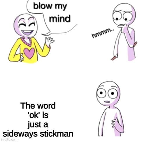 ok | The word 'ok' is just a sideways stickman | image tagged in blow my mind | made w/ Imgflip meme maker