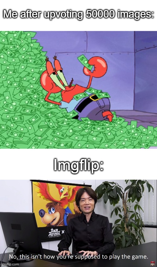 cease. |  Me after upvoting 50000 images:; Imgflip: | image tagged in text box,mr krabs money,no this isnt how youre supposed to play the game | made w/ Imgflip meme maker