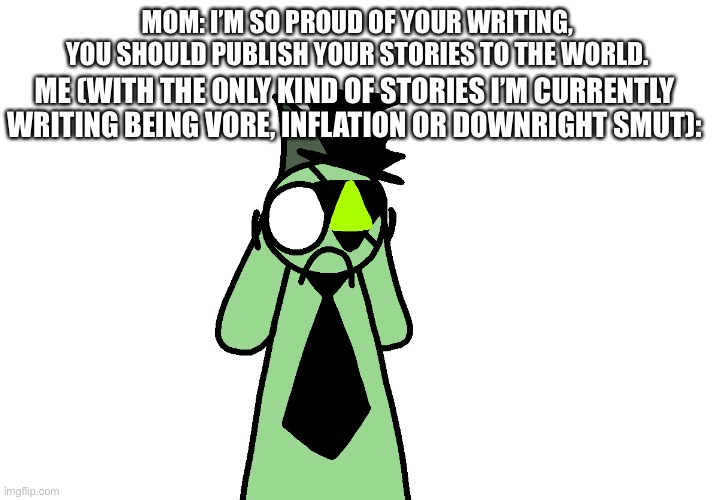 *lip smack* nooooooo. | MOM: I’M SO PROUD OF YOUR WRITING, YOU SHOULD PUBLISH YOUR STORIES TO THE WORLD. ME (WITH THE ONLY KIND OF STORIES I’M CURRENTLY WRITING BEING VORE, INFLATION OR DOWNRIGHT SMUT): | image tagged in scared lux | made w/ Imgflip meme maker
