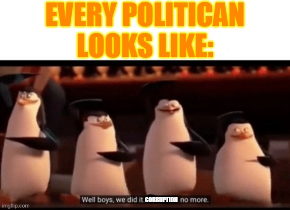 Well boys, we did it (blank) is no more | EVERY POLITICAN
LOOKS LIKE:; CORRUPTION | image tagged in well boys we did it blank is no more | made w/ Imgflip meme maker