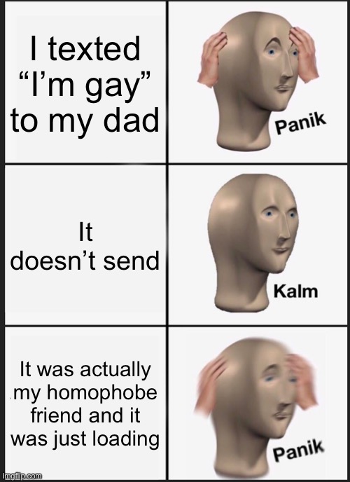 Panik Kalm Panik | I texted “I’m gay” to my dad; It doesn’t send; It was actually my homophobe friend and it was just loading | image tagged in memes,panik kalm panik | made w/ Imgflip meme maker