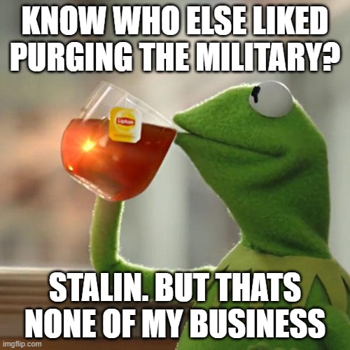 But That's None Of My Business | KNOW WHO ELSE LIKED PURGING THE MILITARY? STALIN. BUT THATS NONE OF MY BUSINESS | image tagged in memes,but that's none of my business,kermit the frog | made w/ Imgflip meme maker