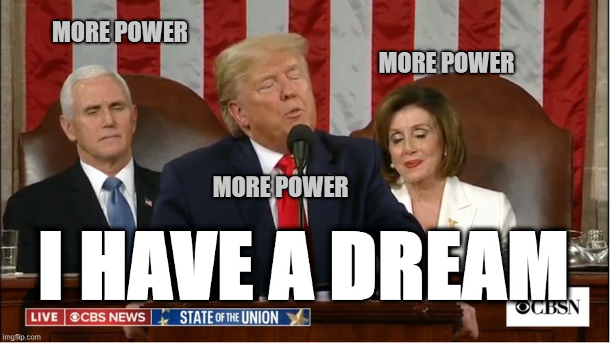I have a dream | MORE POWER; MORE POWER; MORE POWER; I HAVE A DREAM | image tagged in politics,donald trump,mike pence,nancy pelosi,power,greed | made w/ Imgflip meme maker