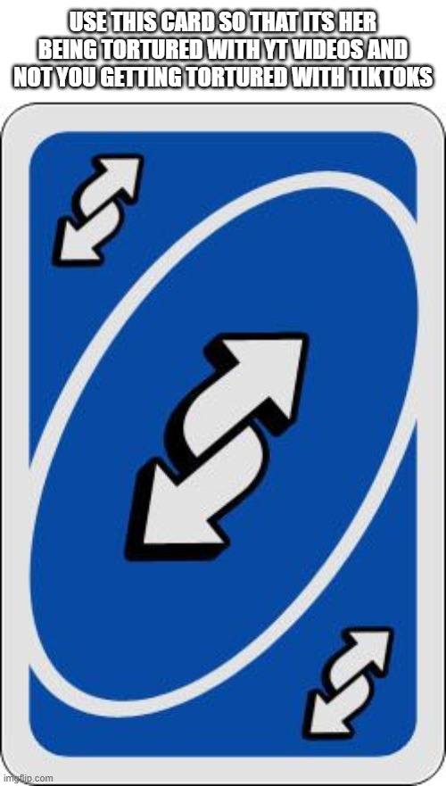 uno reverse card | USE THIS CARD SO THAT ITS HER BEING TORTURED WITH YT VIDEOS AND NOT YOU GETTING TORTURED WITH TIKTOKS | image tagged in uno reverse card | made w/ Imgflip meme maker