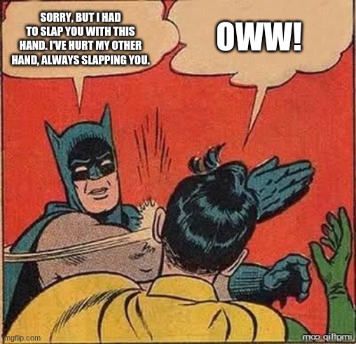 Batman slapping robin mirror | OWW! SORRY, BUT I HAD TO SLAP YOU WITH THIS HAND. I'VE HURT MY OTHER HAND, ALWAYS SLAPPING YOU. | image tagged in batman slapping robin mirror | made w/ Imgflip meme maker