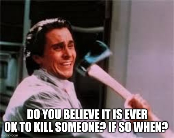 axe murder | DO YOU BELIEVE IT IS EVER OK TO KILL SOMEONE? IF SO WHEN? | image tagged in axe murder | made w/ Imgflip meme maker