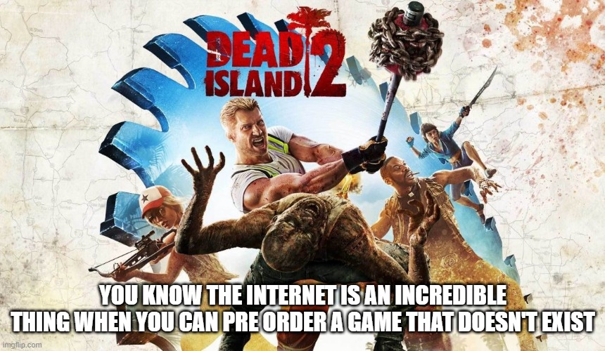 Dead island 2 | YOU KNOW THE INTERNET IS AN INCREDIBLE THING WHEN YOU CAN PRE ORDER A GAME THAT DOESN'T EXIST | image tagged in dead island | made w/ Imgflip meme maker