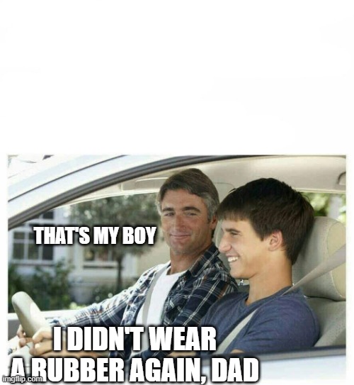 Father Son moment | THAT'S MY BOY; I DIDN'T WEAR A RUBBER AGAIN, DAD | image tagged in father son moment | made w/ Imgflip meme maker