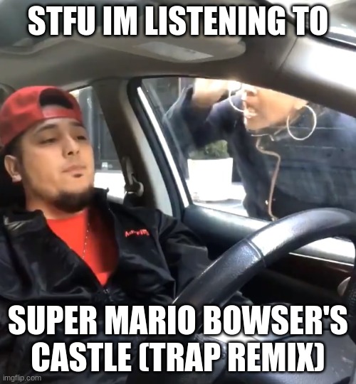 stfu im listening to | STFU IM LISTENING TO; SUPER MARIO BOWSER'S CASTLE (TRAP REMIX) | image tagged in stfu im listening to | made w/ Imgflip meme maker