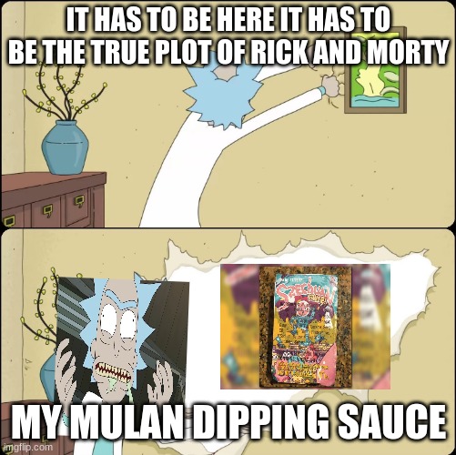 Rick Rips Wallpaper | IT HAS TO BE HERE IT HAS TO BE THE TRUE PLOT OF RICK AND MORTY; MY MULAN DIPPING SAUCE | image tagged in rick rips wallpaper | made w/ Imgflip meme maker