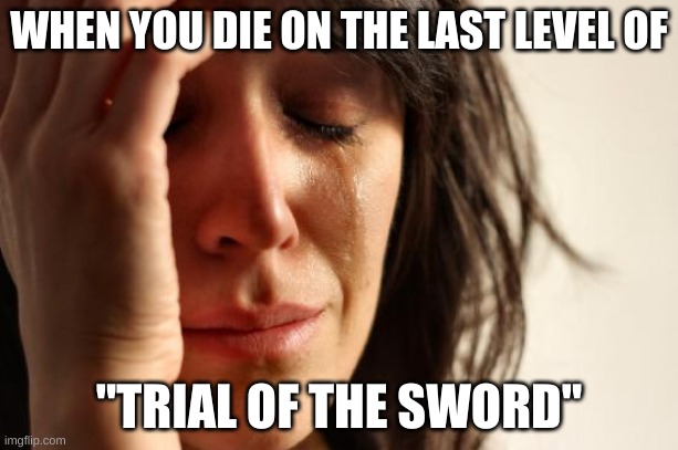 First World Problems Meme | WHEN YOU DIE ON THE LAST LEVEL OF; "TRIAL OF THE SWORD" | image tagged in memes,first world problems | made w/ Imgflip meme maker