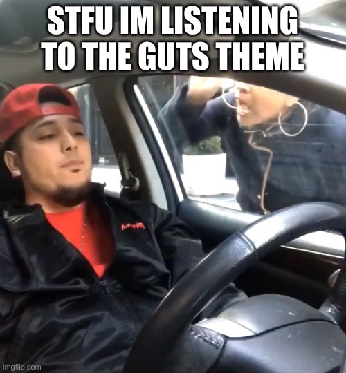 stfu im listening to | STFU IM LISTENING TO THE GUTS THEME | image tagged in stfu im listening to | made w/ Imgflip meme maker