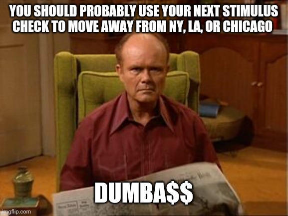 Politics and stuff | YOU SHOULD PROBABLY USE YOUR NEXT STIMULUS CHECK TO MOVE AWAY FROM NY, LA, OR CHICAGO; DUMBA$$ | image tagged in funny memes | made w/ Imgflip meme maker