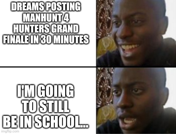 S H I T | DREAMS POSTING MANHUNT 4 HUNTERS GRAND FINALE IN 30 MINUTES; I'M GOING TO STILL BE IN SCHOOL... | image tagged in oh yeah oh no | made w/ Imgflip meme maker