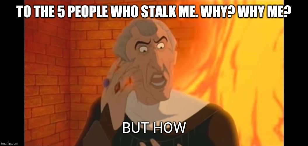 But how | TO THE 5 PEOPLE WHO STALK ME. WHY? WHY ME? | image tagged in but how | made w/ Imgflip meme maker