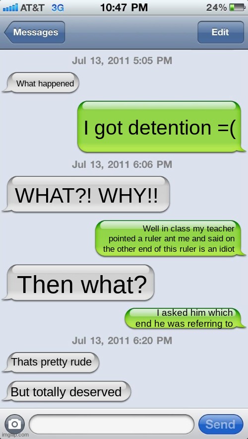 Texting messages blank | What happened; I got detention =(; WHAT?! WHY!! Well in class my teacher pointed a ruler ant me and said on the other end of this ruler is an idiot; Then what? I asked him which end he was referring to; Thats pretty rude; But totally deserved | image tagged in texting messages blank | made w/ Imgflip meme maker