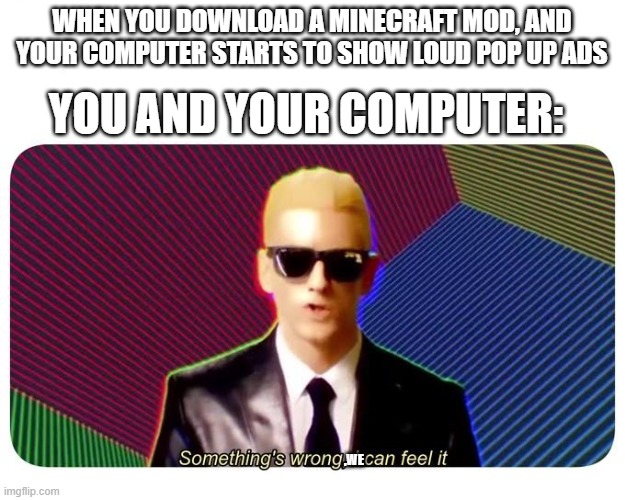 Something's wrong, I can feel it | WHEN YOU DOWNLOAD A MINECRAFT MOD, AND YOUR COMPUTER STARTS TO SHOW LOUD POP UP ADS; YOU AND YOUR COMPUTER:; ,WE | image tagged in something's wrong i can feel it | made w/ Imgflip meme maker
