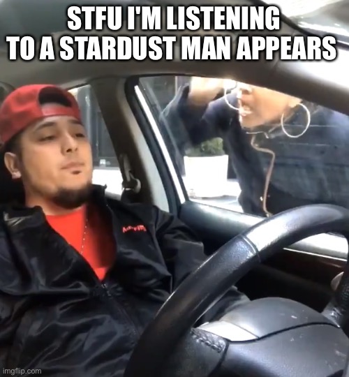 stfu im listening to | STFU I'M LISTENING TO A STARDUST MAN APPEARS | image tagged in stfu im listening to | made w/ Imgflip meme maker