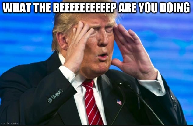 Trump - Sad, so sad | WHAT THE BEEEEEEEEEEP ARE YOU DOING | image tagged in trump - sad so sad | made w/ Imgflip meme maker