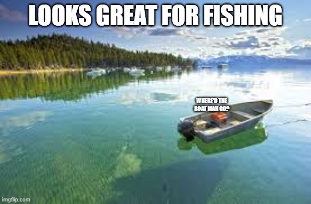 LOOKS GREAT FOR FISHING; WHERE'D THE BOAT MAN GO? | image tagged in beautiful,fishing,gone fishing | made w/ Imgflip meme maker