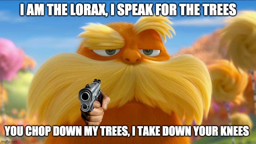 heheheheheh | I AM THE LORAX, I SPEAK FOR THE TREES; YOU CHOP DOWN MY TREES, I TAKE DOWN YOUR KNEES | image tagged in memes | made w/ Imgflip meme maker