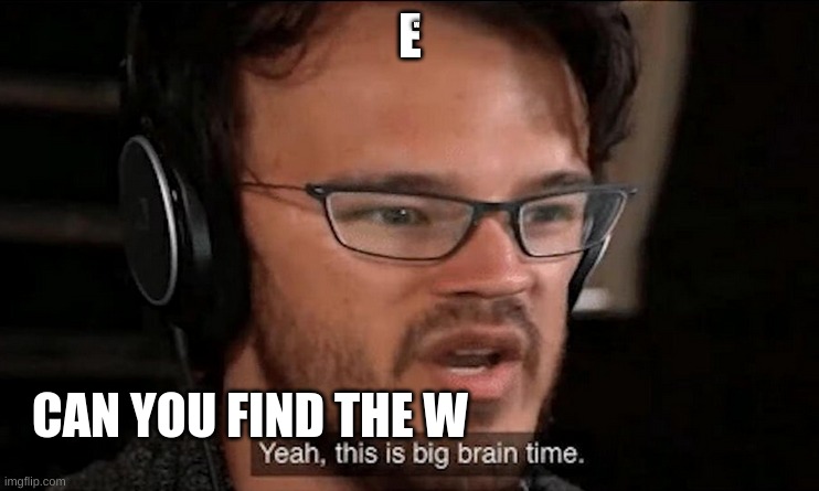 find the W | W; E; CAN YOU FIND THE W | image tagged in big brain time,e,w | made w/ Imgflip meme maker