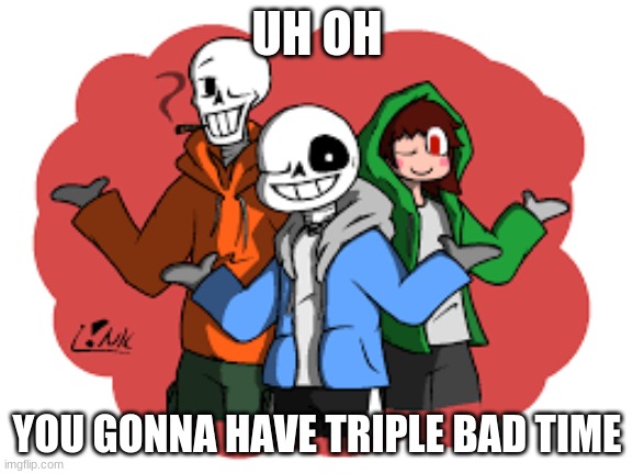 UH OH; YOU GONNA HAVE TRIPLE BAD TIME | image tagged in bad time trio | made w/ Imgflip meme maker