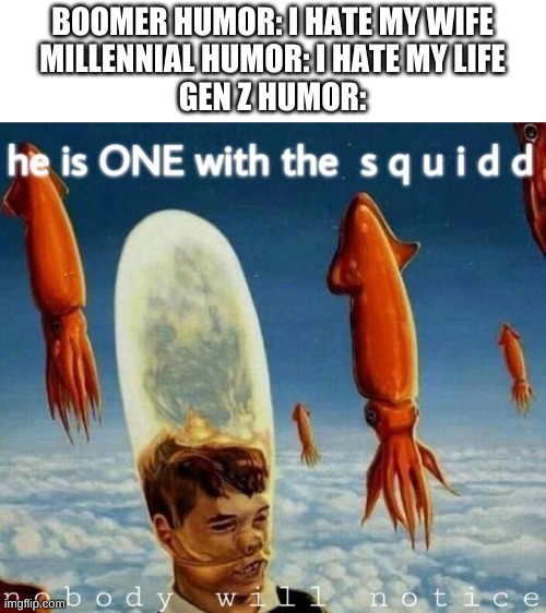 i actually laughed at this | BOOMER HUMOR: I HATE MY WIFE
MILLENNIAL HUMOR: I HATE MY LIFE
GEN Z HUMOR: | image tagged in memes,funny,gen z,millennials,boomer,humor | made w/ Imgflip meme maker