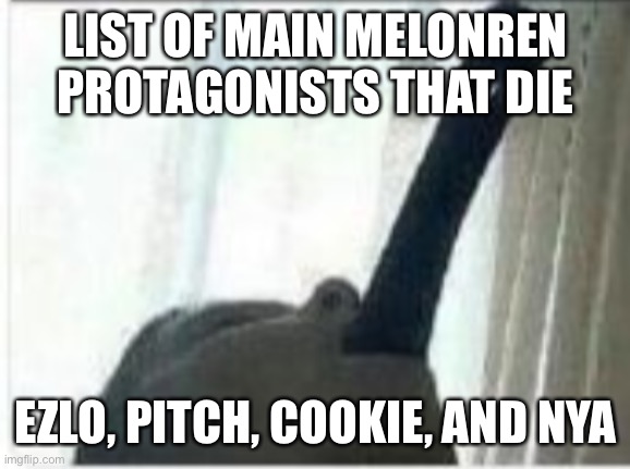 You can ask how | LIST OF MAIN MELONREN PROTAGONISTS THAT DIE; EZLO, PITCH, COOKIE, AND NYA | made w/ Imgflip meme maker