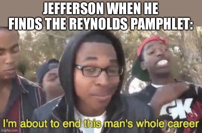 LOL | JEFFERSON WHEN HE FINDS THE REYNOLDS PAMPHLET: | image tagged in i m about to end this man s whole career,funny,memes,hamilton,musicals,thomas jefferson | made w/ Imgflip meme maker