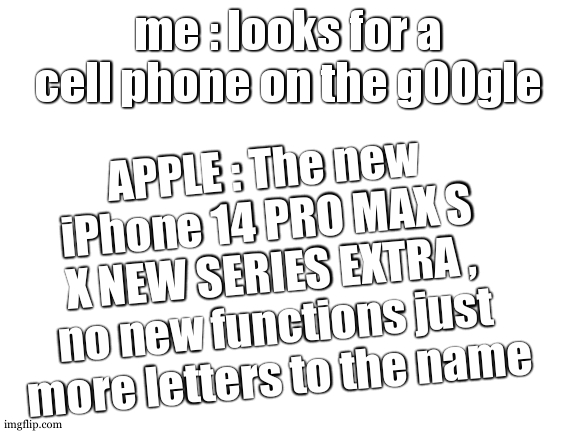 iPhone pro max s x new series extra |  me : looks for a cell phone on the g00gle; APPLE : The new iPhone 14 PRO MAX S X NEW SERIES EXTRA , no new functions just more letters to the name | image tagged in blank white template,iphone x,apple | made w/ Imgflip meme maker