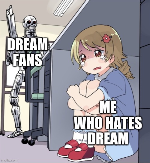 Come on guys | DREAM FANS; ME WHO HATES DREAM | image tagged in anime girl hiding from terminator | made w/ Imgflip meme maker